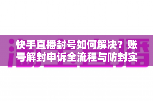 快手直播封号如何解决?账号解封申诉全流程与防封实用指南 快手直播封号如何解决?账号解封申诉全流程与防封实用指南