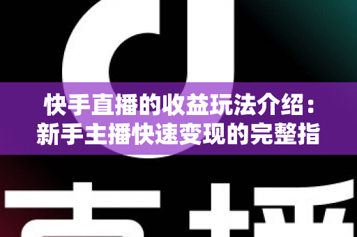 快手直播的收益玩法介绍:新手主播快速变现的完整指南与实操技巧全解析 快手直播的收益玩法介绍:新手主播快速变现的完整指南与实操技巧全解析