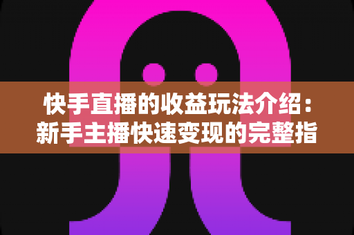 快手直播的收益玩法介绍：新手主播快速变现的完整指南与实操技巧全解析