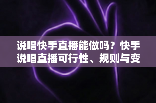 说唱快手直播能做吗？快手说唱直播可行性、规则与变现全攻略