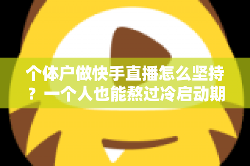 个体户做快手直播怎么坚持？一个人也能熬过冷启动期的完整实战指南