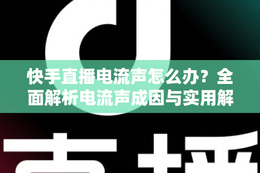快手直播电流声怎么办?全面解析电流声成因与实用解决方案,让直播音质瞬间清晰! 快手直播电流声怎么办?全面解析电流声成因与实用解决方案,让直播音质瞬间清晰!