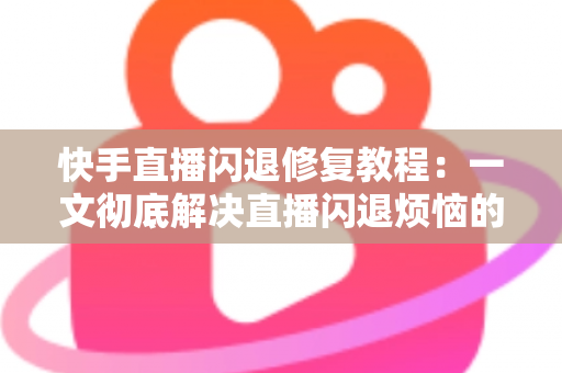 快手直播闪退修复教程:一文彻底解决直播闪退烦恼的实用指南 快手直播闪退修复教程:一文彻底解决直播闪退烦恼的实用指南