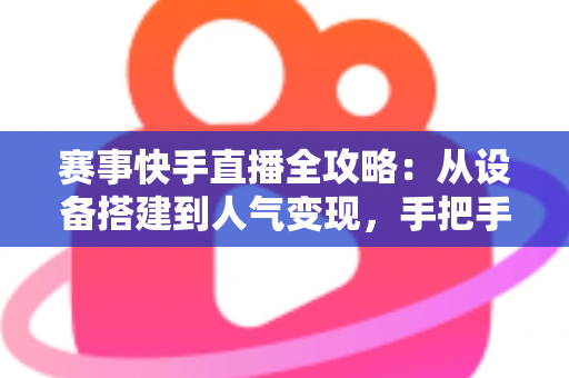 赛事快手直播全攻略：从设备搭建到人气变现，手把手教你打造爆款赛事直播间