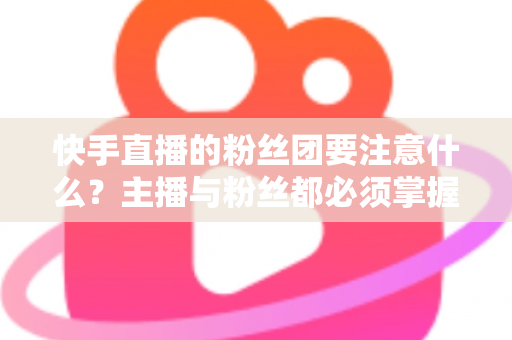 快手直播的粉丝团要注意什么?主播与粉丝都必须掌握的运营与避坑全指南 快手直播的粉丝团要注意什么?主播与粉丝都必须掌握的运营与避坑全指南