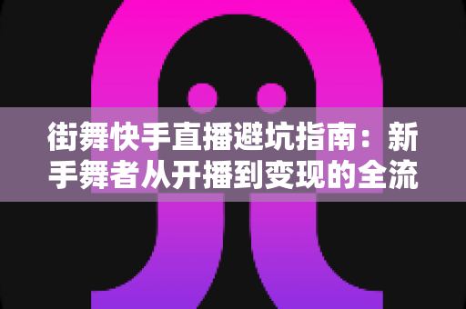 街舞快手直播避坑指南：新手舞者从开播到变现的全流程避雷手册