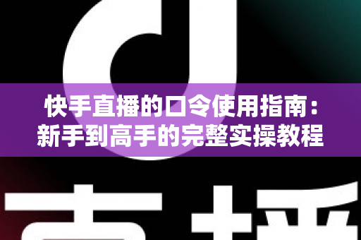 快手直播的口令使用指南：新手到高手的完整实操教程，轻松玩转直播间互动神器