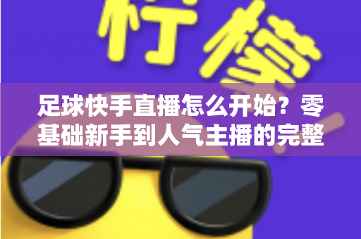 足球快手直播怎么开始？零基础新手到人气主播的完整实战攻略指南