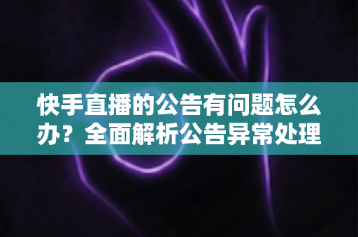 快手直播的公告有问题怎么办?全面解析公告异常处理方法与实用解决方案 快手直播的公告有问题怎么办?全面解析公告异常处理方法与实用解决方案