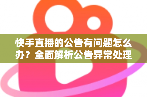 快手直播的公告有问题怎么办?全面解析公告异常处理方法与实用解决方案 快手直播的公告有问题怎么办?全面解析公告异常处理方法与实用解决方案