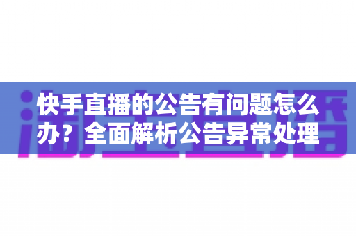 快手直播的公告有问题怎么办？全面解析公告异常处理方法与实用解决方案