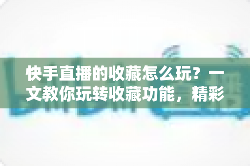 快手直播的收藏怎么玩?一文教你玩转收藏功能,精彩直播再也不错过 快手直播的收藏怎么玩?一文教你玩转收藏功能,精彩直播再也不错过