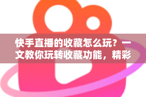快手直播的收藏怎么玩?一文教你玩转收藏功能,精彩直播再也不错过 快手直播的收藏怎么玩?一文教你玩转收藏功能,精彩直播再也不错过