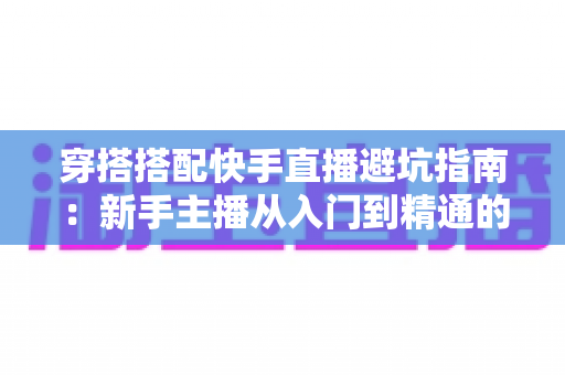 穿搭搭配快手直播避坑指南：新手主播从入门到精通的实用攻略全解析