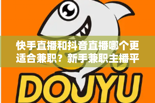 快手直播和抖音直播哪个更适合兼职?新手兼职主播平台选择全解析 快手直播和抖音直播哪个更适合兼职?新手兼职主播平台选择全解析