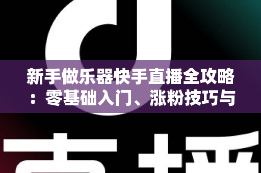 新手做乐器快手直播全攻略:零基础入门、涨粉技巧与变现路径一站式指南 新手做乐器快手直播全攻略:零基础入门、涨粉技巧与变现路径一站式指南