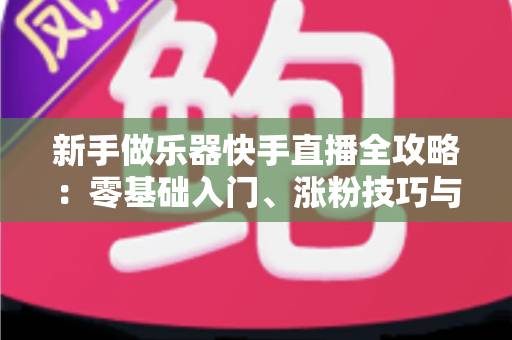 新手做乐器快手直播全攻略:零基础入门、涨粉技巧与变现路径一站式指南 新手做乐器快手直播全攻略:零基础入门、涨粉技巧与变现路径一站式指南