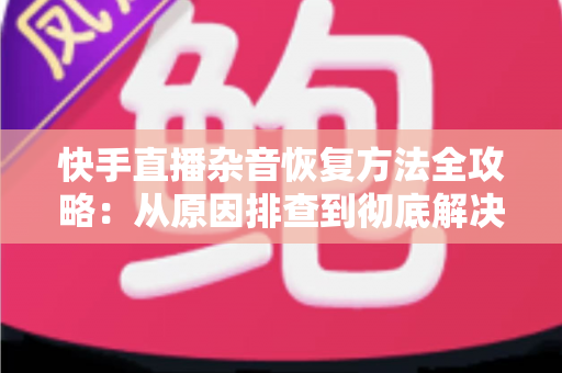 快手直播杂音恢复方法全攻略:从原因排查到彻底解决的实用指南 快手直播杂音恢复方法全攻略:从原因排查到彻底解决的实用指南