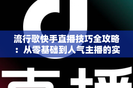 流行歌快手直播技巧全攻略：从零基础到人气主播的实战秘籍