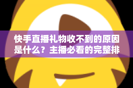 快手直播礼物收不到的原因是什么？主播必看的完整排查指南与解决方案