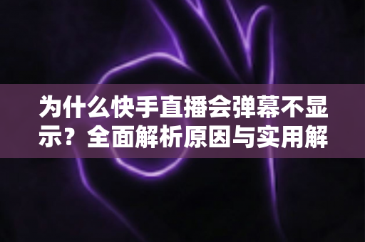 为什么快手直播会弹幕不显示？全面解析原因与实用解决方案指南