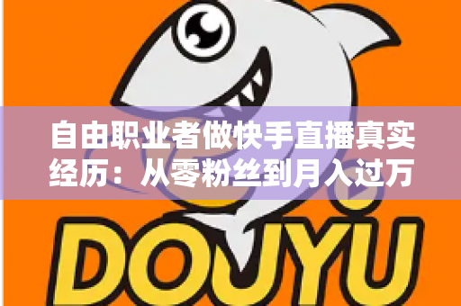 自由职业者做快手直播真实经历：从零粉丝到月入过万，我的转型之路与实战干货全记录
