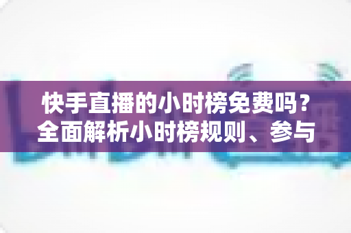 快手直播的小时榜免费吗?全面解析小时榜规则、参与方式与上榜技巧 快手直播的小时榜免费吗?全面解析小时榜规则、参与方式与上榜技巧