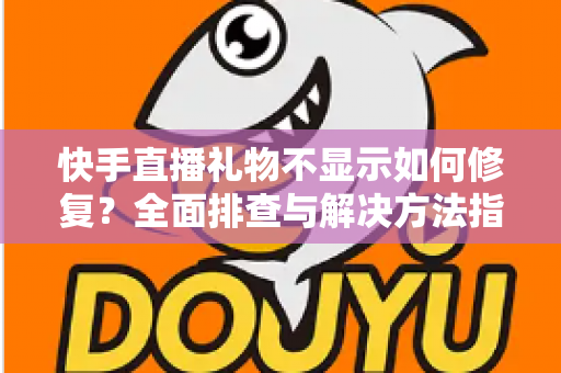 快手直播礼物不显示如何修复？全面排查与解决方法指南
