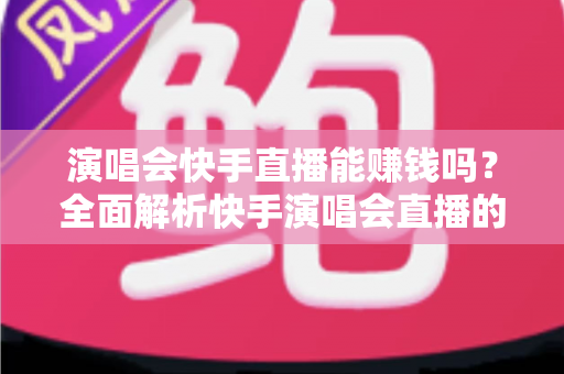 演唱会快手直播能赚钱吗?全面解析快手演唱会直播的变现方式、收入来源与实操指南 演唱会快手直播能赚钱吗?全面解析快手演唱会直播的变现方式、收入来源与实操指南