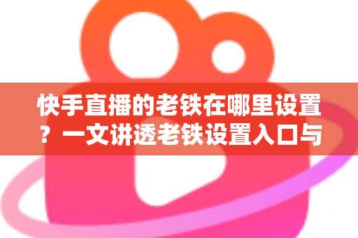 快手直播的老铁在哪里设置？一文讲透老铁设置入口与粉丝团运营全攻略，轻松打造高人气直播间