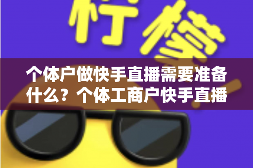 个体户做快手直播需要准备什么？个体工商户快手直播带货零基础入门全攻略