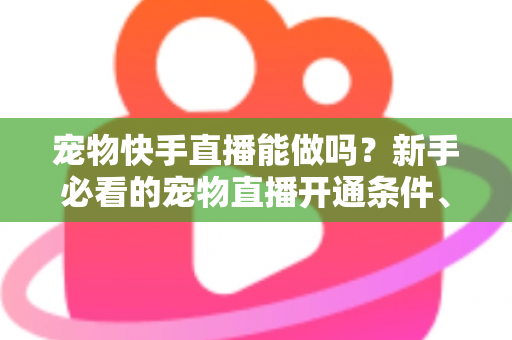 宠物快手直播能做吗?新手必看的宠物直播开通条件、运营技巧与变现全攻略 宠物快手直播能做吗?新手必看的宠物直播开通条件、运营技巧与变现全攻略