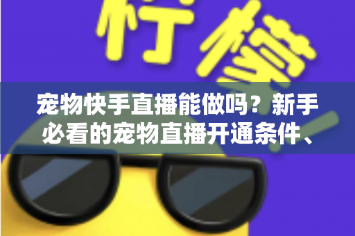 宠物快手直播能做吗?新手必看的宠物直播开通条件、运营技巧与变现全攻略 宠物快手直播能做吗?新手必看的宠物直播开通条件、运营技巧与变现全攻略