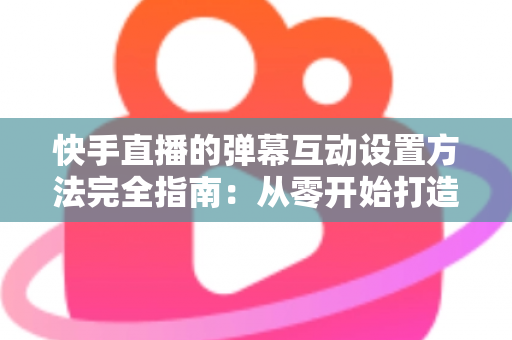 快手直播的弹幕互动设置方法完全指南:从零开始打造高活跃度直播间的实战教程 快手直播的弹幕互动设置方法完全指南:从零开始打造高活跃度直播间的实战教程