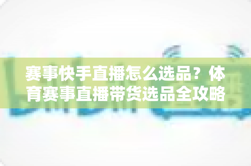 赛事快手直播怎么选品?体育赛事直播带货选品全攻略,助你销量倍增 赛事快手直播怎么选品?体育赛事直播带货选品全攻略,助你销量倍增