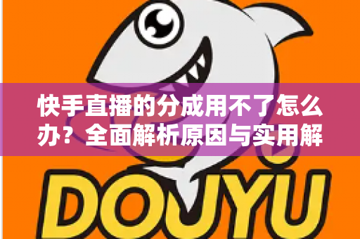 快手直播的分成用不了怎么办？全面解析原因与实用解决方法