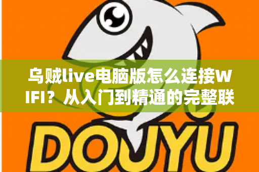 乌贼live电脑版怎么连接WIFI？从入门到精通的完整联网教程与直播优化指南