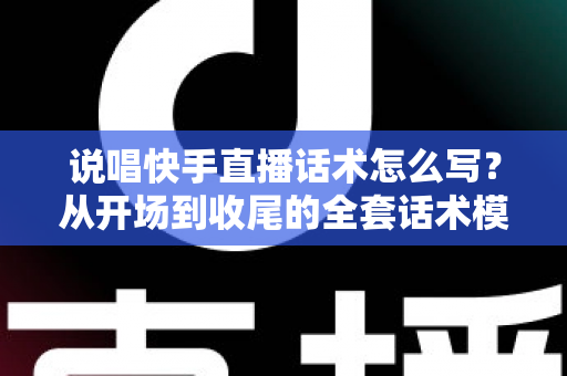 说唱快手直播话术怎么写?从开场到收尾的全套话术模板与实战技巧指南 说唱快手直播话术怎么写?从开场到收尾的全套话术模板与实战技巧指南