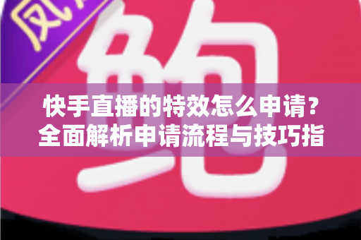 快手直播的特效怎么申请？全面解析申请流程与技巧指南