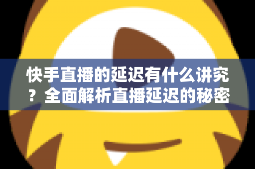 快手直播的延迟有什么讲究?全面解析直播延迟的秘密与优化技巧 快手直播的延迟有什么讲究?全面解析直播延迟的秘密与优化技巧