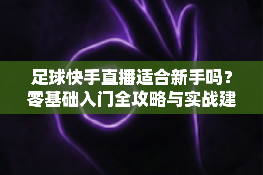 足球快手直播适合新手吗？零基础入门全攻略与实战建议解析