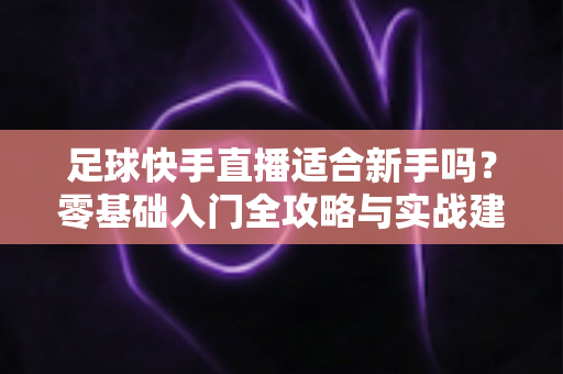 足球快手直播适合新手吗？零基础入门全攻略与实战建议解析