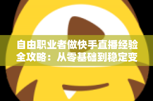 自由职业者做快手直播经验全攻略：从零基础到稳定变现的实战指南