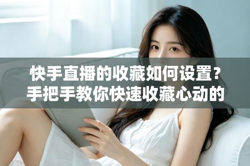 快手直播的收藏如何设置?手把手教你快速收藏心动的直播间,不错过任何精彩内容 快手直播的收藏如何设置?手把手教你快速收藏心动的直播间,不错过任何精彩内容