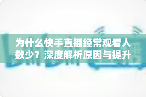 为什么快手直播经常观看人数少？深度解析原因与提升流量实战指南
