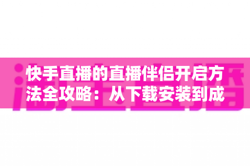 快手直播的直播伴侣开启方法全攻略：从下载安装到成功开播的完整教程