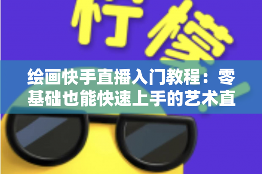 绘画快手直播入门教程：零基础也能快速上手的艺术直播全攻略