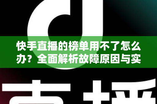 快手直播的榜单用不了怎么办？全面解析故障原因与实用解决方法