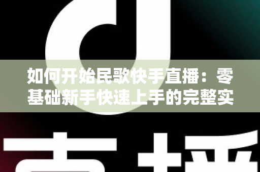 如何开始民歌快手直播：零基础新手快速上手的完整实战指南