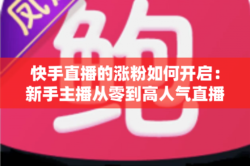 快手直播的涨粉如何开启:新手主播从零到高人气直播间的实战吸粉指南 快手直播的涨粉如何开启:新手主播从零到高人气直播间的实战吸粉指南
